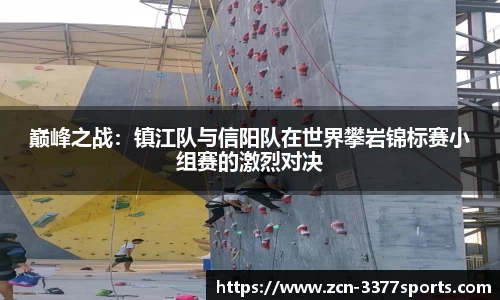 巅峰之战：镇江队与信阳队在世界攀岩锦标赛小组赛的激烈对决