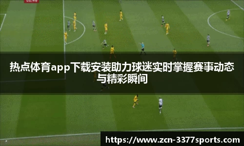 热点体育app下载安装助力球迷实时掌握赛事动态与精彩瞬间