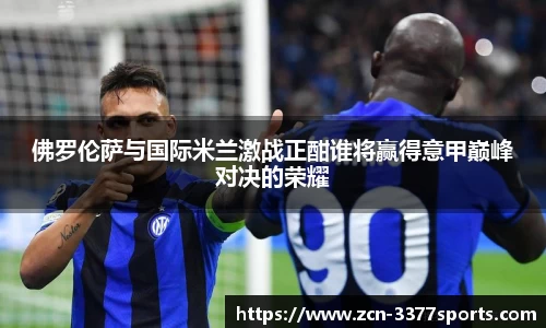 佛罗伦萨与国际米兰激战正酣谁将赢得意甲巅峰对决的荣耀